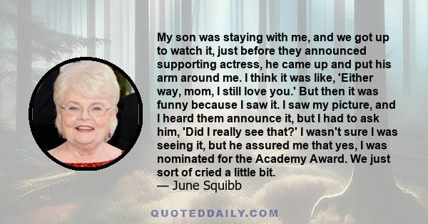 My son was staying with me, and we got up to watch it, just before they announced supporting actress, he came up and put his arm around me. I think it was like, 'Either way, mom, I still love you.' But then it was funny 