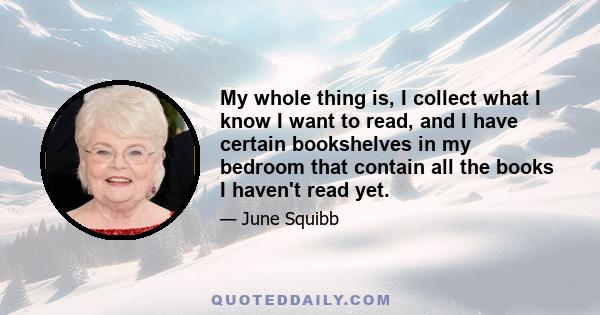 My whole thing is, I collect what I know I want to read, and I have certain bookshelves in my bedroom that contain all the books I haven't read yet.