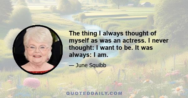 The thing I always thought of myself as was an actress. I never thought: I want to be. It was always: I am.