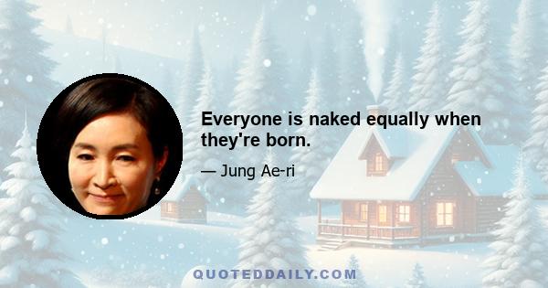 Everyone is naked equally when they're born.