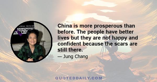 China is more prosperous than before. The people have better lives but they are not happy and confident because the scars are still there.