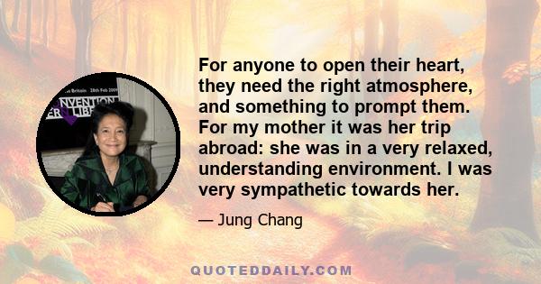 For anyone to open their heart, they need the right atmosphere, and something to prompt them. For my mother it was her trip abroad: she was in a very relaxed, understanding environment. I was very sympathetic towards