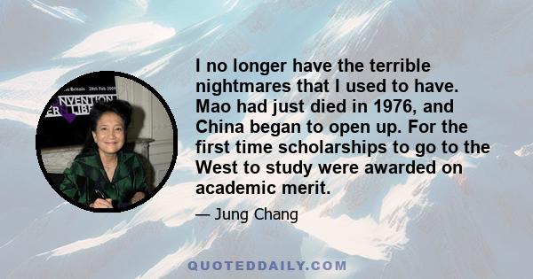 I no longer have the terrible nightmares that I used to have. Mao had just died in 1976, and China began to open up. For the first time scholarships to go to the West to study were awarded on academic merit.