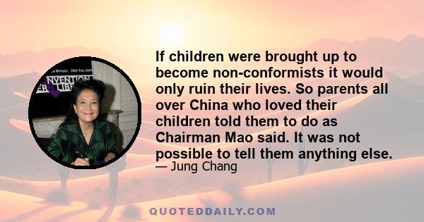 If children were brought up to become non-conformists it would only ruin their lives. So parents all over China who loved their children told them to do as Chairman Mao said. It was not possible to tell them anything