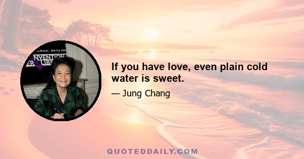 If you have love, even plain cold water is sweet.