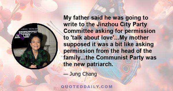 My father said he was going to write to the Jinzhou City Party Committee asking for permission to 'talk about love'...My mother supposed it was a bit like asking permission from the head of the family...the Communist