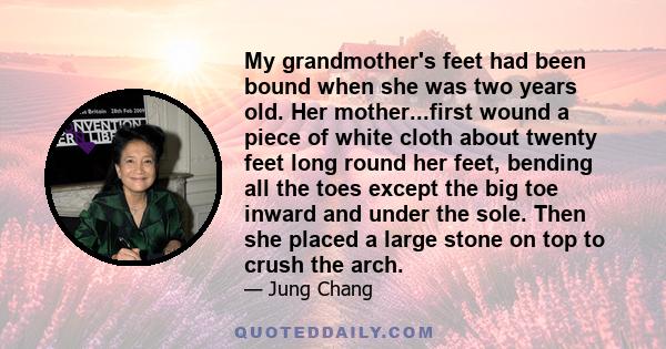 My grandmother's feet had been bound when she was two years old. Her mother...first wound a piece of white cloth about twenty feet long round her feet, bending all the toes except the big toe inward and under the sole.