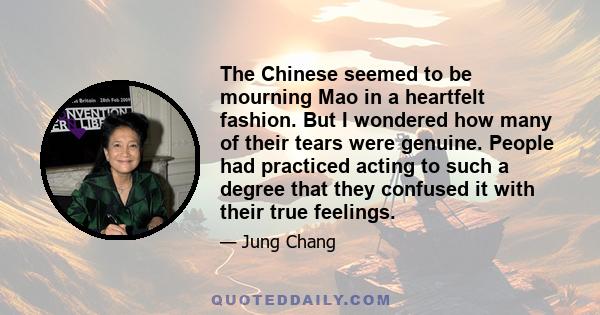 The Chinese seemed to be mourning Mao in a heartfelt fashion. But I wondered how many of their tears were genuine. People had practiced acting to such a degree that they confused it with their true feelings.