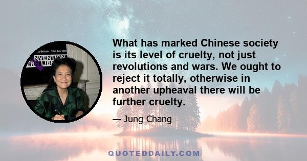 What has marked Chinese society is its level of cruelty, not just revolutions and wars. We ought to reject it totally, otherwise in another upheaval there will be further cruelty.