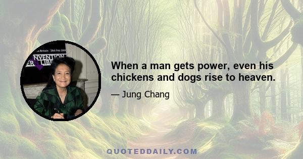 When a man gets power, even his chickens and dogs rise to heaven.