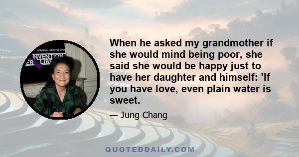 When he asked my grandmother if she would mind being poor, she said she would be happy just to have her daughter and himself: 'If you have love, even plain water is sweet.