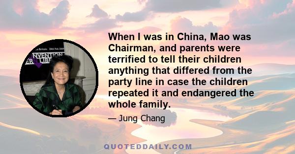 When I was in China, Mao was Chairman, and parents were terrified to tell their children anything that differed from the party line in case the children repeated it and endangered the whole family.