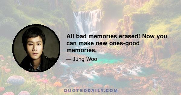 All bad memories erased! Now you can make new ones-good memories.