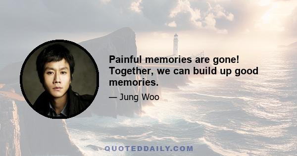 Painful memories are gone! Together, we can build up good memories.