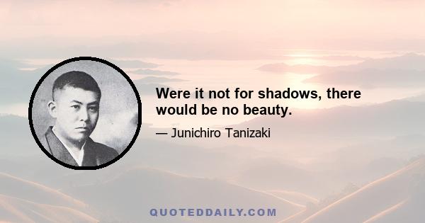 Were it not for shadows, there would be no beauty.