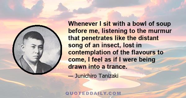 Whenever I sit with a bowl of soup before me, listening to the murmur that penetrates like the distant song of an insect, lost in contemplation of the flavours to come, I feel as if I were being drawn into a trance.