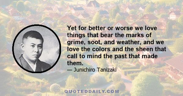 Yet for better or worse we love things that bear the marks of grime, soot, and weather, and we love the colors and the sheen that call to mind the past that made them.