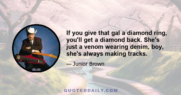 If you give that gal a diamond ring, you'll get a diamond back. She's just a venom wearing denim, boy, she's always making tracks.