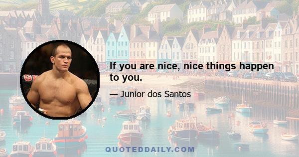 If you are nice, nice things happen to you.