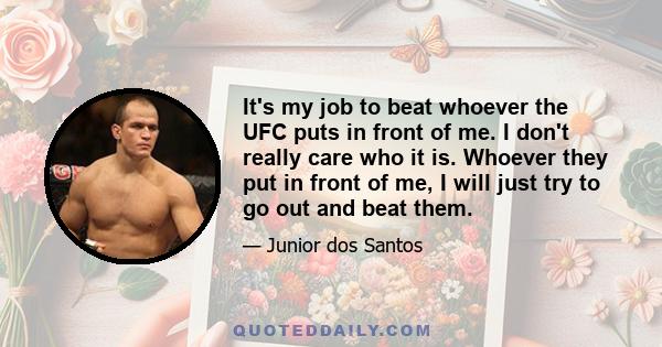 It's my job to beat whoever the UFC puts in front of me. I don't really care who it is. Whoever they put in front of me, I will just try to go out and beat them.