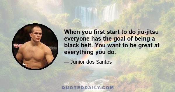 When you first start to do jiu-jitsu everyone has the goal of being a black belt. You want to be great at everything you do.