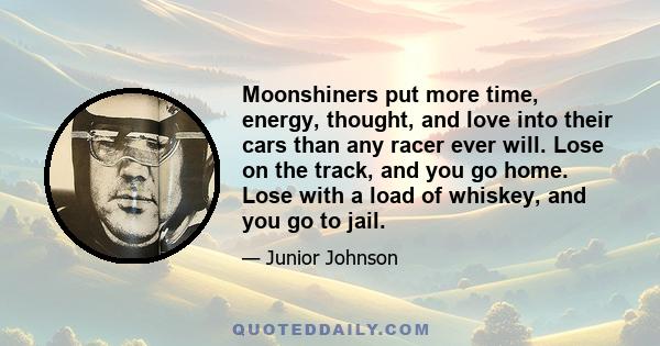 Moonshiners put more time, energy, thought, and love into their cars than any racer ever will. Lose on the track, and you go home. Lose with a load of whiskey, and you go to jail.