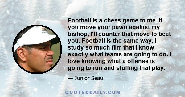 Football is a chess game to me. If you move your pawn against my bishop, I'll counter that move to beat you. Football is the same way. I study so much film that I know exactly what teams are going to do. I love knowing