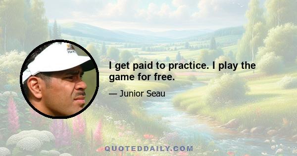 I get paid to practice. I play the game for free.