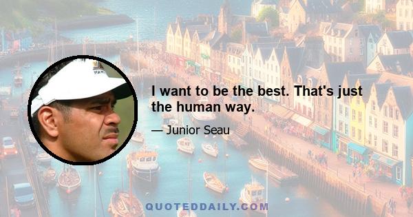 I want to be the best. That's just the human way.