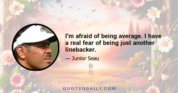 I'm afraid of being average. I have a real fear of being just another linebacker.