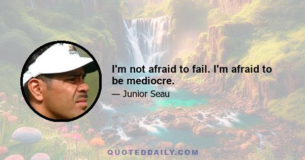 I'm not afraid to fail. I'm afraid to be mediocre.