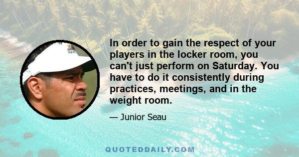 In order to gain the respect of your players in the locker room, you can't just perform on Saturday. You have to do it consistently during practices, meetings, and in the weight room.