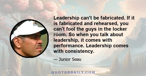 Leadership can't be fabricated. If it is fabricated and rehearsed, you can't fool the guys in the locker room. So when you talk about leadership, it comes with performance. Leadership comes with consistency.