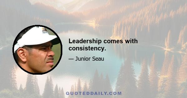 Leadership comes with consistency.