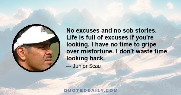 No excuses and no sob stories. Life is full of excuses if you're looking. I have no time to gripe over misfortune. I don't waste time looking back.