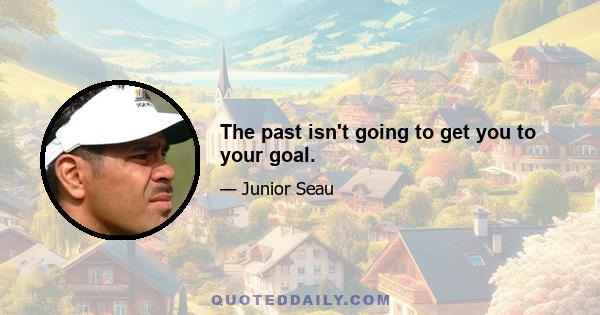 The past isn't going to get you to your goal.