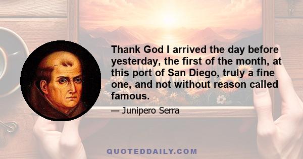 Thank God I arrived the day before yesterday, the first of the month, at this port of San Diego, truly a fine one, and not without reason called famous.