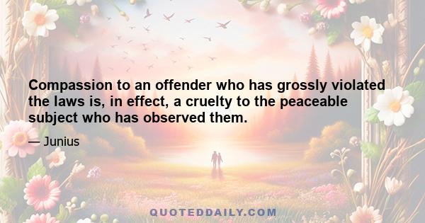 Compassion to an offender who has grossly violated the laws is, in effect, a cruelty to the peaceable subject who has observed them.