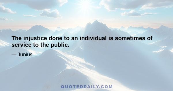 The injustice done to an individual is sometimes of service to the public.