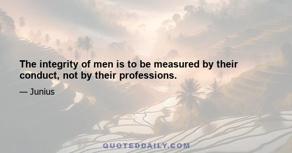 The integrity of men is to be measured by their conduct, not by their professions.