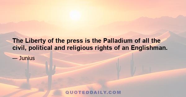 The Liberty of the press is the Palladium of all the civil, political and religious rights of an Englishman.