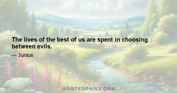 The lives of the best of us are spent in choosing between evils.