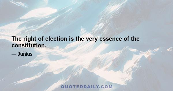 The right of election is the very essence of the constitution.