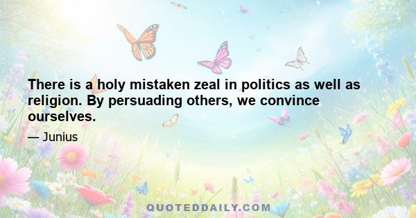 There is a holy mistaken zeal in politics as well as religion. By persuading others, we convince ourselves.