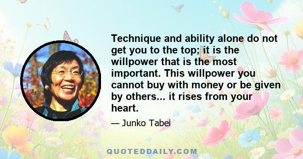 Technique and ability alone do not get you to the top; it is the willpower that is the most important. This willpower you cannot buy with money or be given by others... it rises from your heart.