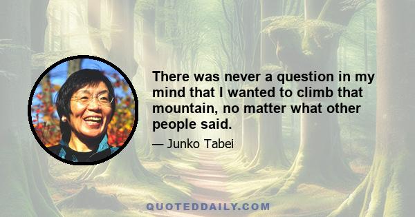 There was never a question in my mind that I wanted to climb that mountain, no matter what other people said.