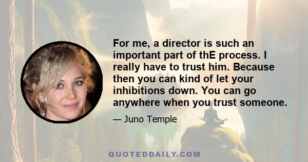 For me, a director is such an important part of thE process. I really have to trust him. Because then you can kind of let your inhibitions down. You can go anywhere when you trust someone.