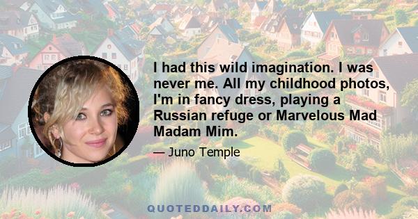 I had this wild imagination. I was never me. All my childhood photos, I'm in fancy dress, playing a Russian refuge or Marvelous Mad Madam Mim.