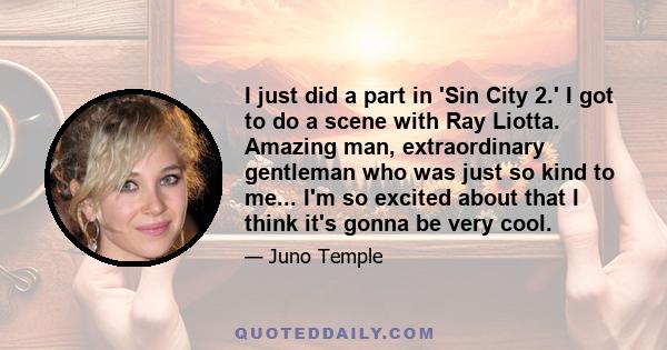 I just did a part in 'Sin City 2.' I got to do a scene with Ray Liotta. Amazing man, extraordinary gentleman who was just so kind to me... I'm so excited about that I think it's gonna be very cool.