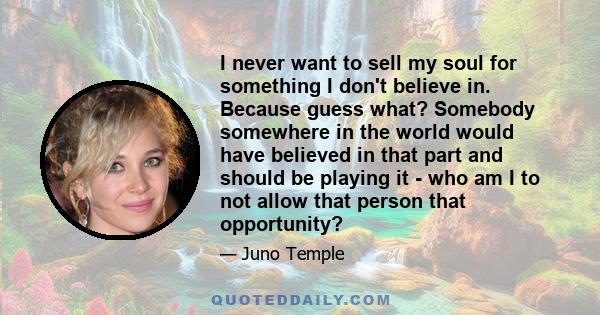 I never want to sell my soul for something I don't believe in. Because guess what? Somebody somewhere in the world would have believed in that part and should be playing it - who am I to not allow that person that